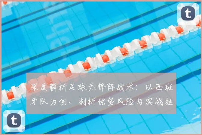 深度解析足球无锋阵战术：以西班牙队为例，剖析优势风险与实战经典