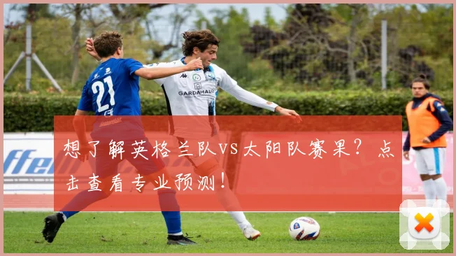 想了解英格兰队vs太阳队赛果？点击查看专业预测！