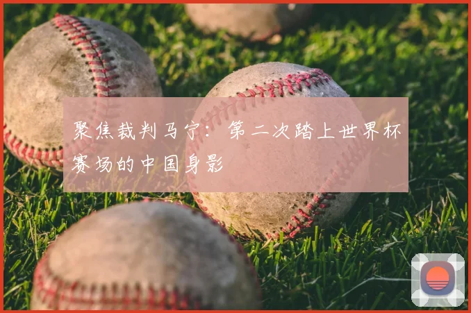 聚焦裁判马宁：第二次踏上世界杯赛场的中国身影