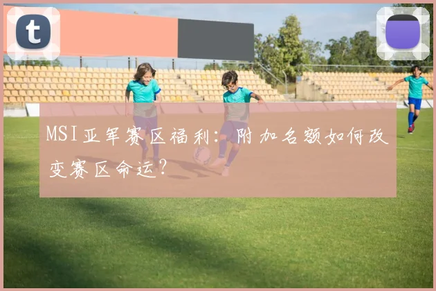 MSI亚军赛区福利：附加名额如何改变赛区命运？