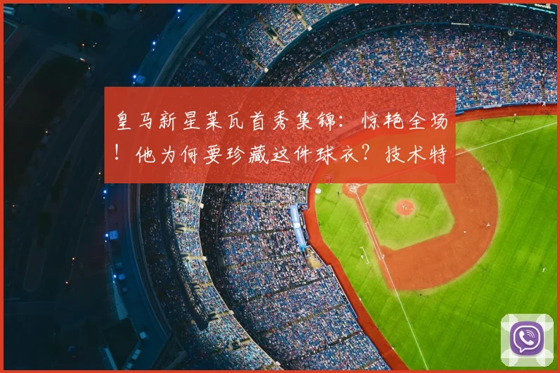 皇马新星莱瓦首秀集锦：惊艳全场！他为何要珍藏这件球衣？技术特点全解析