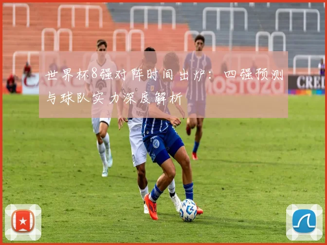 世界杯8强对阵时间出炉：四强预测与球队实力深度解析