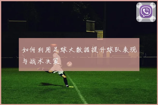 如何利用足球大数据提升球队表现与战术决策