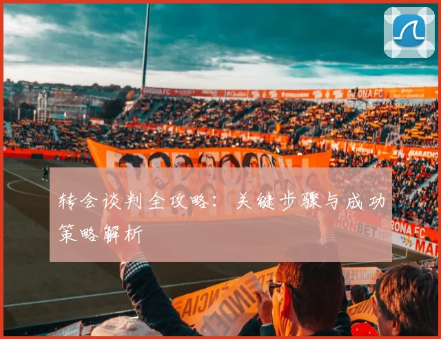 转会谈判全攻略：关键步骤与成功策略解析