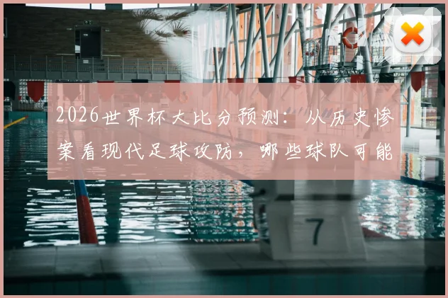 2026世界杯大比分预测：从历史惨案看现代足球攻防，哪些球队可能制造高比分？