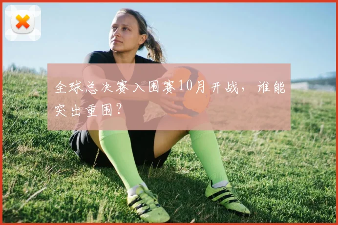 全球总决赛入围赛10月开战，谁能突出重围？