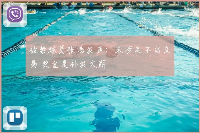被禁球员张浩发声：未涉足不当交易 奖金是补发欠薪
