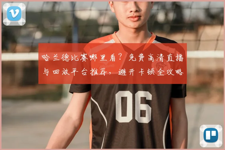 哈兰德比赛哪里看？免费高清直播与回放平台推荐，避开卡顿全攻略