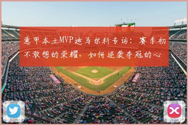 意甲本土MVP迪马尔科专访：赛季初不敢想的荣耀，如何逆袭夺冠的心路历程全解析